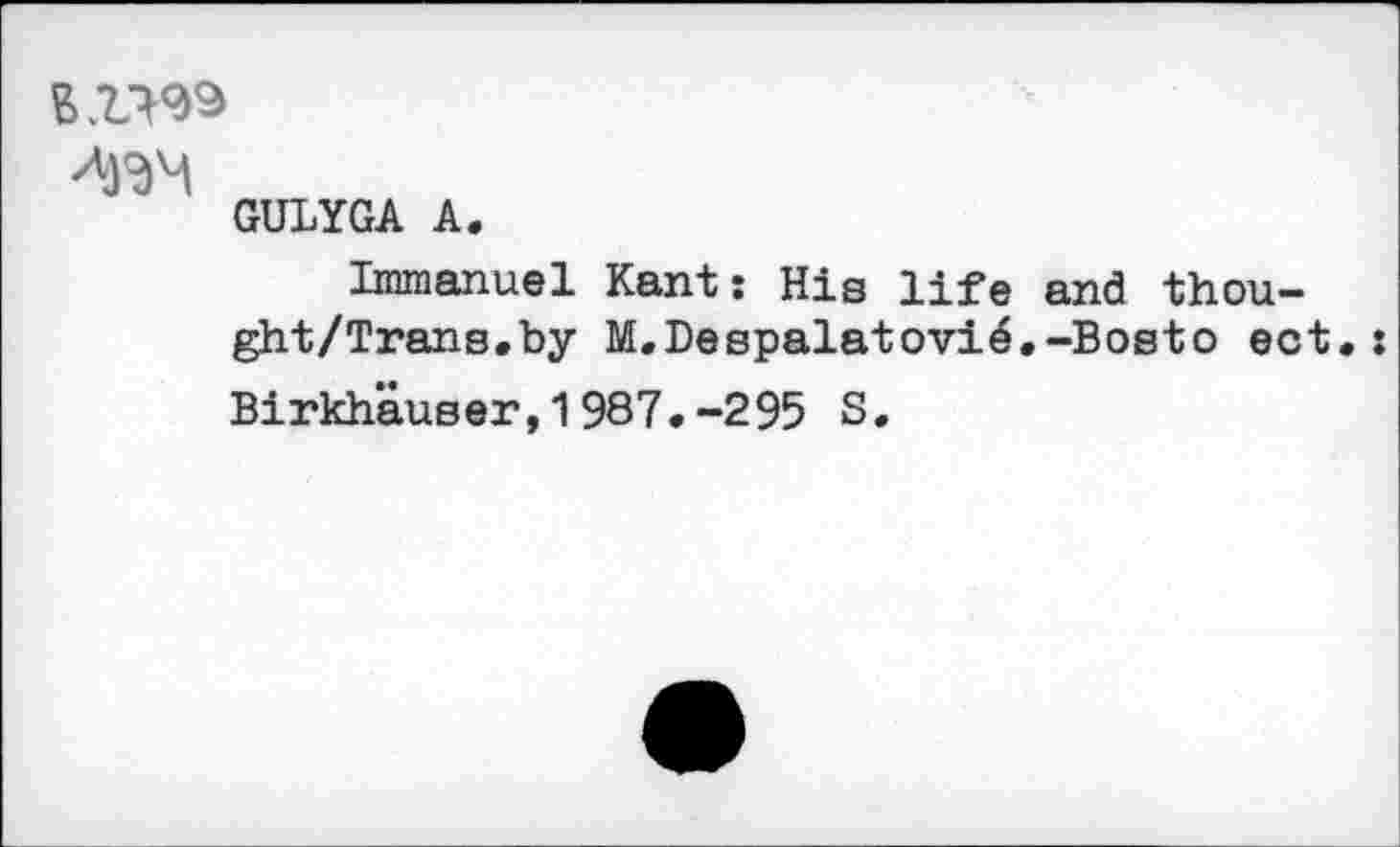 ﻿GULYGA A.
Immanuel Kant: His life and thou-ght/Trans.by M.Despalatovi^.-Bosto ect.
Birkhäuser,1987.-295 S.